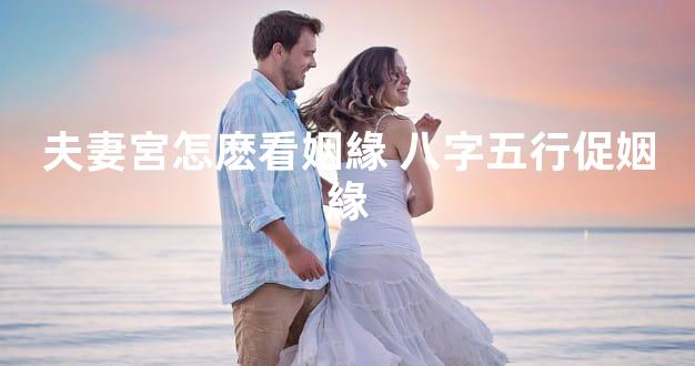 夫妻宮怎麽看姻緣 八字五行促姻緣